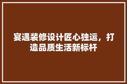 宴遇装修设计匠心独运，打造品质生活新标杆
