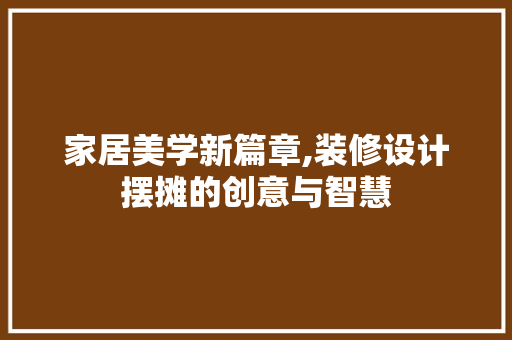 家居美学新篇章,装修设计摆摊的创意与智慧