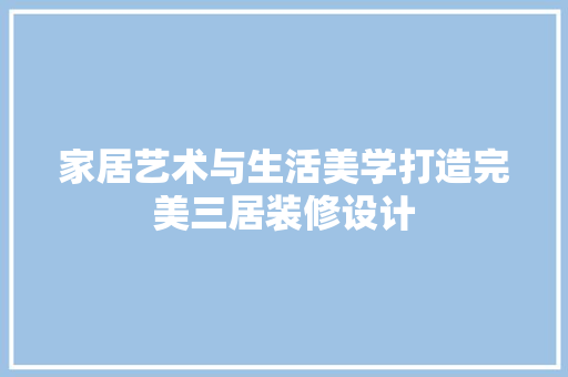 家居艺术与生活美学打造完美三居装修设计