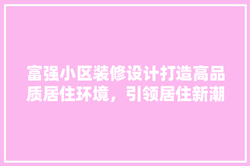 富强小区装修设计打造高品质居住环境，引领居住新潮流