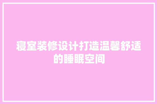 寝室装修设计打造温馨舒适的睡眠空间
