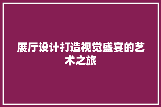 展厅设计打造视觉盛宴的艺术之旅