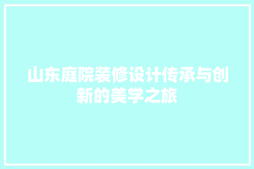 山东庭院装修设计传承与创新的美学之旅