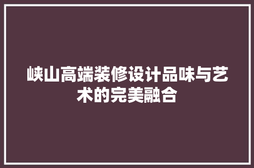 峡山高端装修设计品味与艺术的完美融合