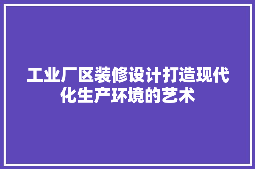 工业厂区装修设计打造现代化生产环境的艺术