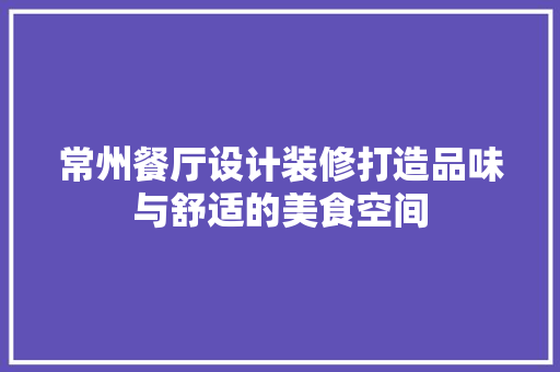 常州餐厅设计装修打造品味与舒适的美食空间
