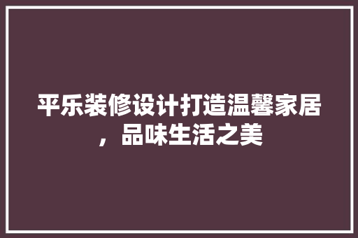 平乐装修设计打造温馨家居，品味生活之美