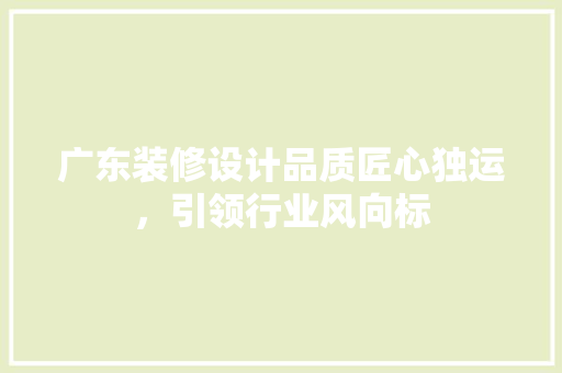 广东装修设计品质匠心独运，引领行业风向标