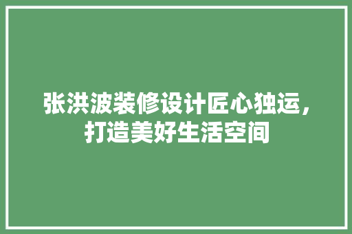 张洪波装修设计匠心独运，打造美好生活空间