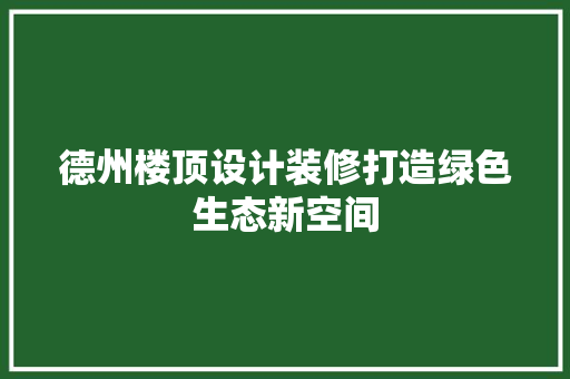德州楼顶设计装修打造绿色生态新空间