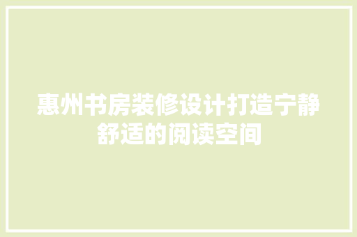 惠州书房装修设计打造宁静舒适的阅读空间