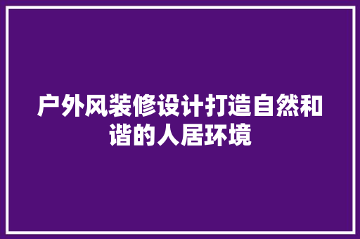 户外风装修设计打造自然和谐的人居环境