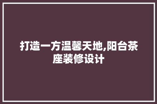 打造一方温馨天地,阳台茶座装修设计