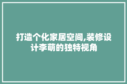 打造个化家居空间,装修设计李萌的独特视角