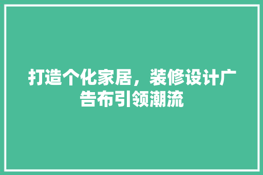 打造个化家居，装修设计广告布引领潮流