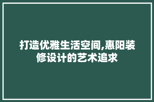 打造优雅生活空间,惠阳装修设计的艺术追求