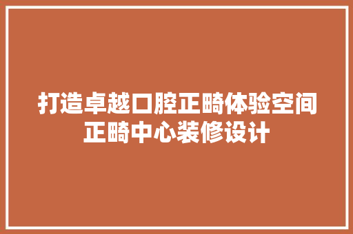 打造卓越口腔正畸体验空间正畸中心装修设计