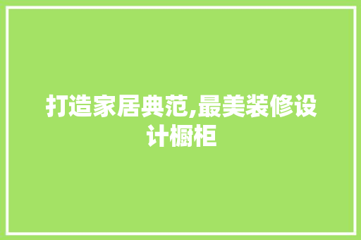 打造家居典范,最美装修设计橱柜