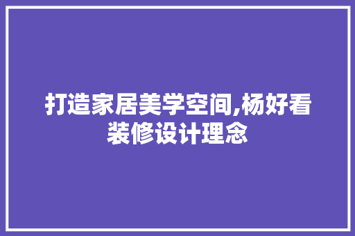 打造家居美学空间,杨好看装修设计理念