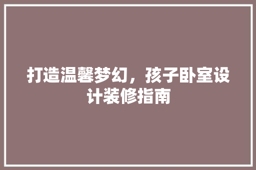 打造温馨梦幻，孩子卧室设计装修指南