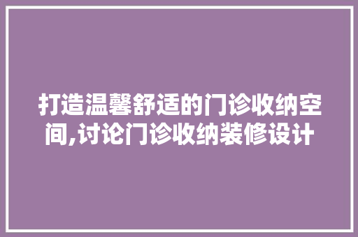 打造温馨舒适的门诊收纳空间,讨论门诊收纳装修设计之路
