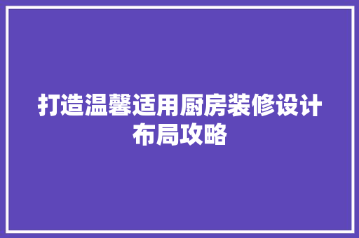 打造温馨适用厨房装修设计布局攻略