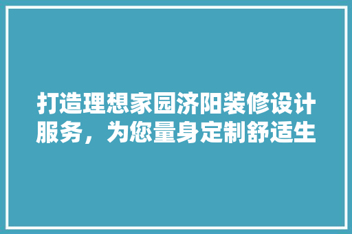 打造理想家园济阳装修设计服务，为您量身定制舒适生活空间