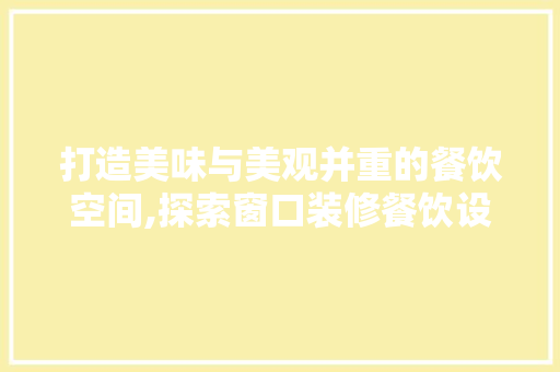 打造美味与美观并重的餐饮空间,探索窗口装修餐饮设计的艺术与科学