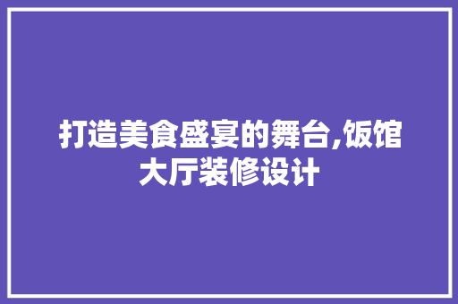打造美食盛宴的舞台,饭馆大厅装修设计