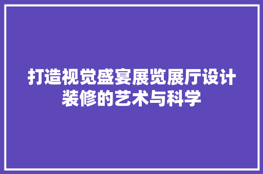 打造视觉盛宴展览展厅设计装修的艺术与科学