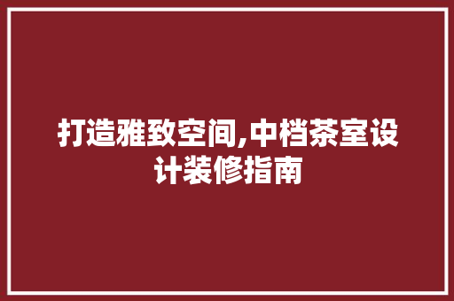 打造雅致空间,中档茶室设计装修指南