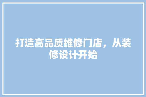 打造高品质维修门店，从装修设计开始