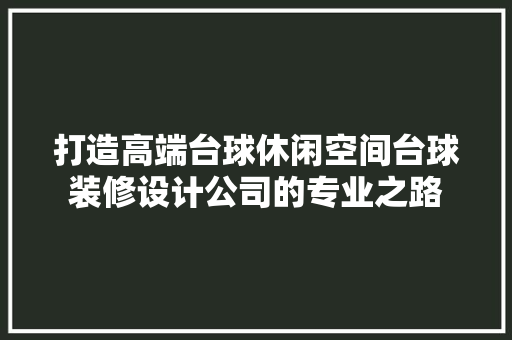 打造高端台球休闲空间台球装修设计公司的专业之路