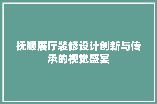 抚顺展厅装修设计创新与传承的视觉盛宴