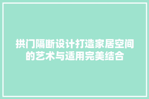 拱门隔断设计打造家居空间的艺术与适用完美结合