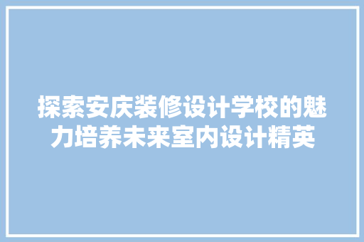 探索安庆装修设计学校的魅力培养未来室内设计精英