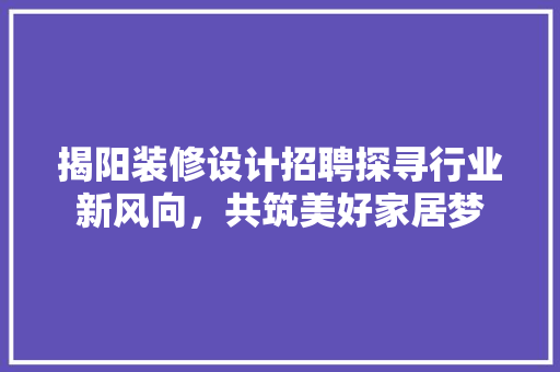 揭阳装修设计招聘探寻行业新风向，共筑美好家居梦