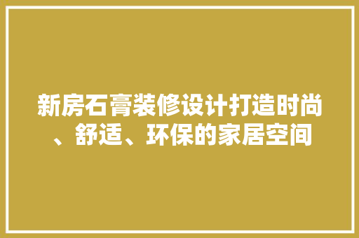 新房石膏装修设计打造时尚、舒适、环保的家居空间