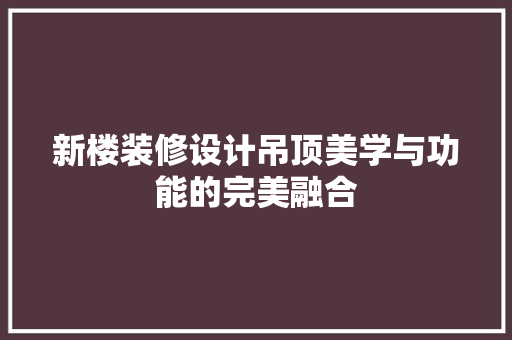新楼装修设计吊顶美学与功能的完美融合