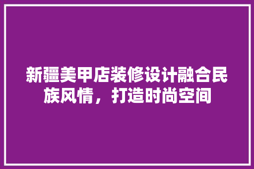 新疆美甲店装修设计融合民族风情，打造时尚空间