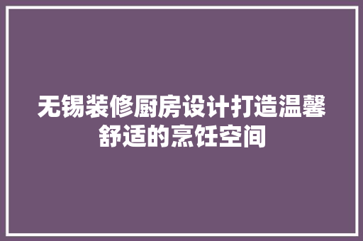 无锡装修厨房设计打造温馨舒适的烹饪空间