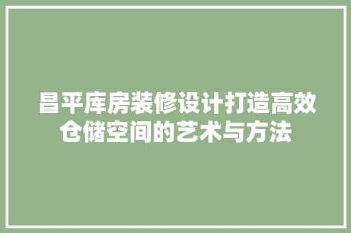 昌平库房装修设计打造高效仓储空间的艺术与方法