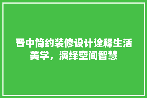 晋中简约装修设计诠释生活美学，演绎空间智慧
