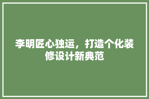 李明匠心独运，打造个化装修设计新典范