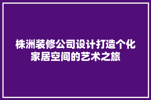 株洲装修公司设计打造个化家居空间的艺术之旅