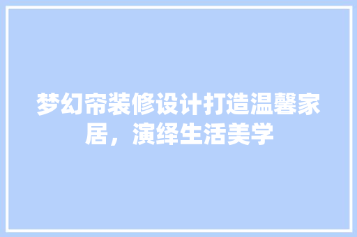 梦幻帘装修设计打造温馨家居，演绎生活美学