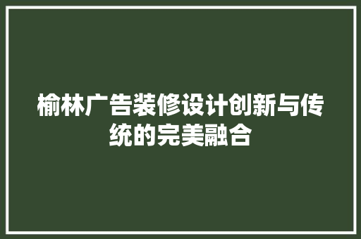 榆林广告装修设计创新与传统的完美融合
