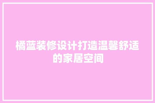 橘蓝装修设计打造温馨舒适的家居空间