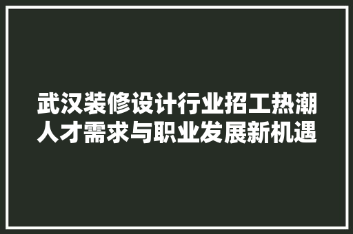 武汉装修设计行业招工热潮人才需求与职业发展新机遇