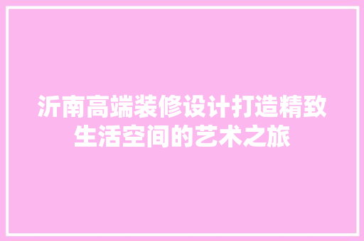 沂南高端装修设计打造精致生活空间的艺术之旅